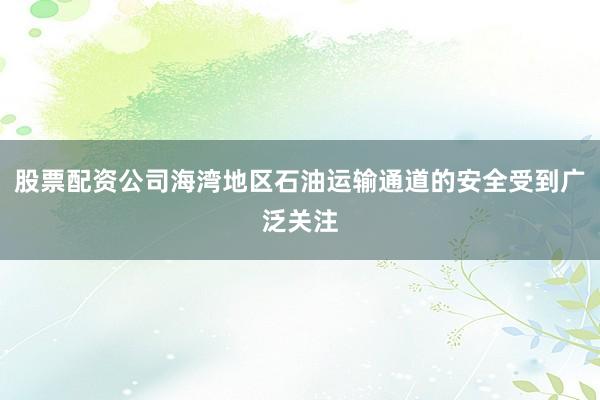 股票配资公司海湾地区石油运输通道的安全受到广泛关注