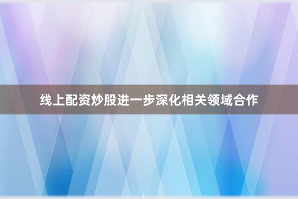 线上配资炒股进一步深化相关领域合作