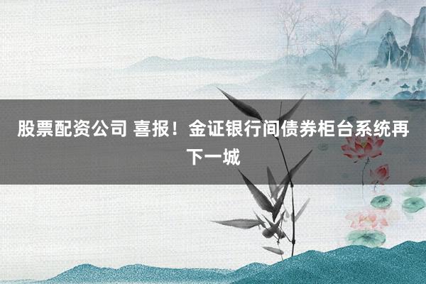 股票配资公司 喜报！金证银行间债券柜台系统再下一城