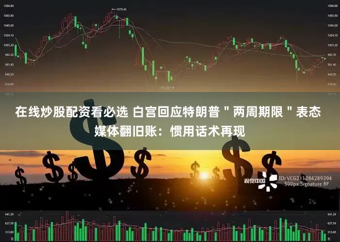 在线炒股配资看必选 白宫回应特朗普＂两周期限＂表态 媒体翻旧账：惯用话术再现