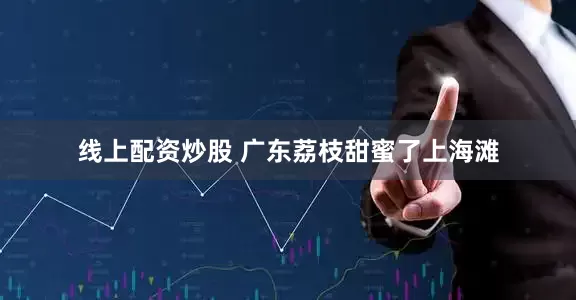 线上配资炒股 广东荔枝甜蜜了上海滩