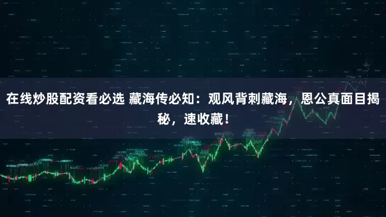 在线炒股配资看必选 藏海传必知：观风背刺藏海，恩公真面目揭秘，速收藏！