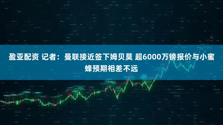 盈亚配资 记者：曼联接近签下姆贝莫 超6000万镑报价与小蜜蜂预期相差不远