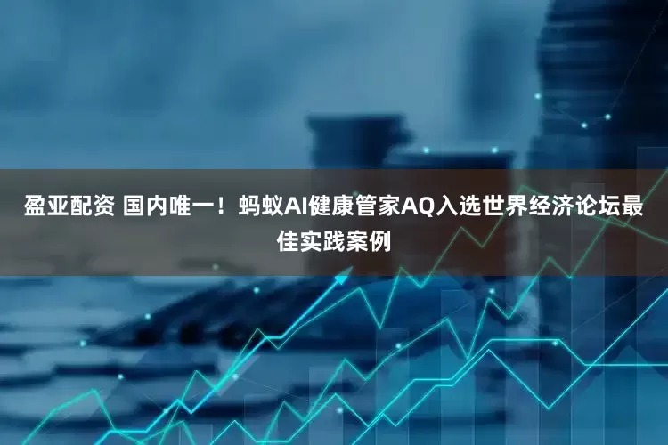 盈亚配资 国内唯一！蚂蚁AI健康管家AQ入选世界经济论坛最佳实践案例