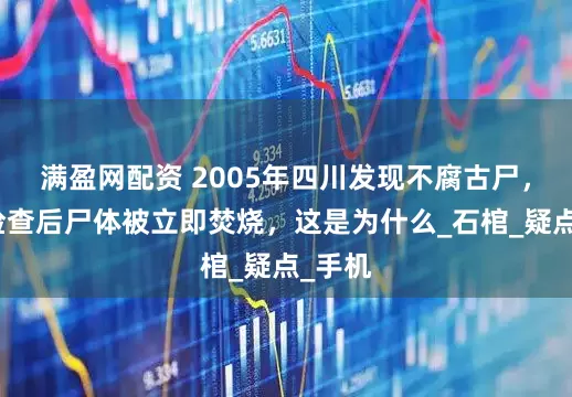 满盈网配资 2005年四川发现不腐古尸，专家检查后尸体被立即焚烧，这是为什么_石棺_疑点_手机