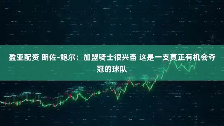 盈亚配资 朗佐-鲍尔：加盟骑士很兴奋 这是一支真正有机会夺冠的球队