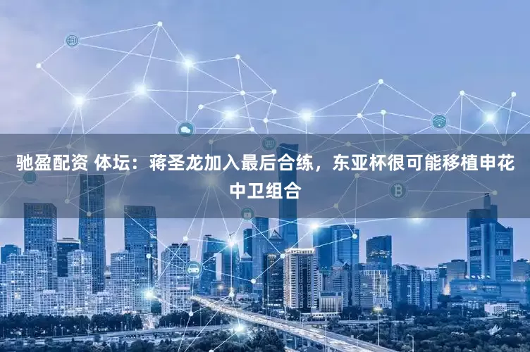 驰盈配资 体坛：蒋圣龙加入最后合练，东亚杯很可能移植申花中卫组合