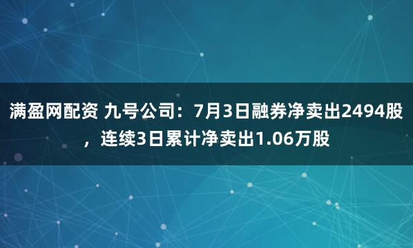 满盈网配资 九号公司：7月3日融券净卖出2494股，连续3日累计净卖出1.06万股