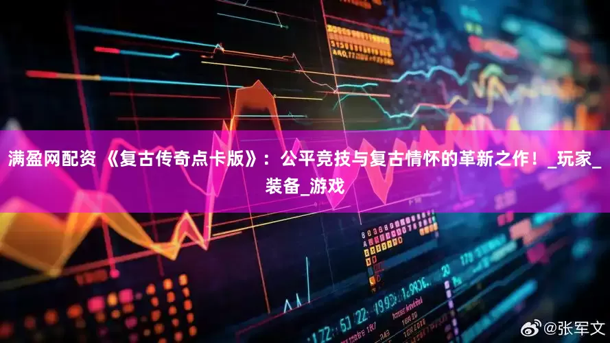 满盈网配资 《复古传奇点卡版》：公平竞技与复古情怀的革新之作！_玩家_装备_游戏