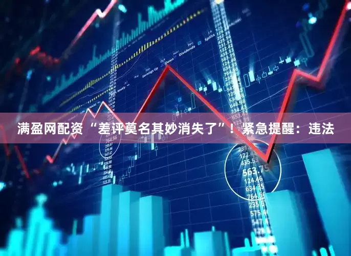 满盈网配资 “差评莫名其妙消失了”！紧急提醒：违法