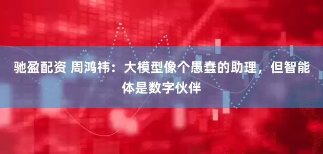 驰盈配资 周鸿祎：大模型像个愚蠢的助理，但智能体是数字伙伴