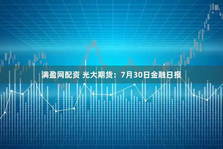 满盈网配资 光大期货：7月30日金融日报