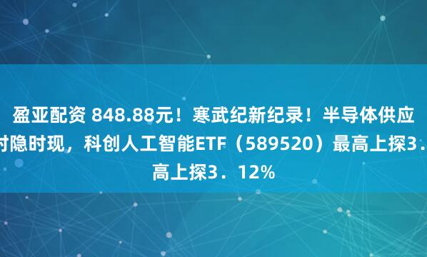 盈亚配资 848.88元！寒武纪新纪录！半导体供应焦虑时隐时现，科创人工智能ETF（589520）最高上探3．12%
