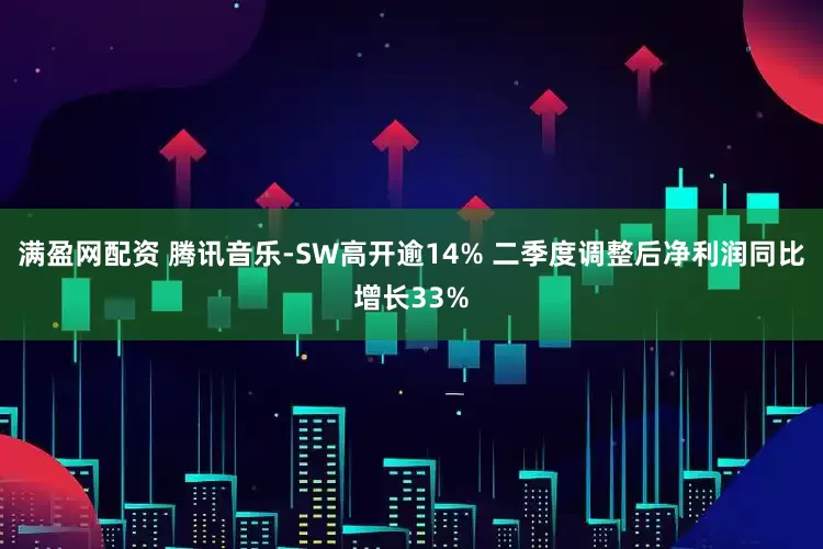 满盈网配资 腾讯音乐-SW高开逾14% 二季度调整后净利润同比增长33%