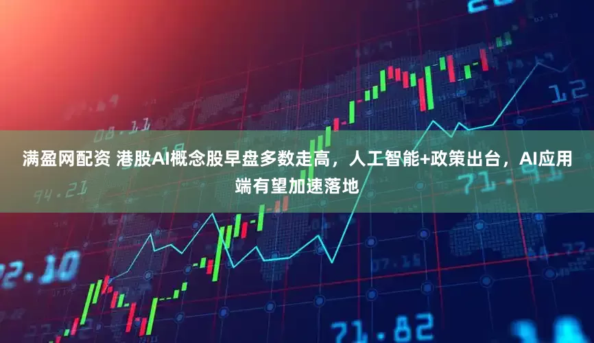 满盈网配资 港股AI概念股早盘多数走高，人工智能+政策出台，AI应用端有望加速落地