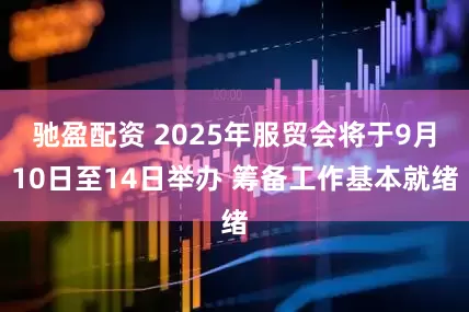 驰盈配资 2025年服贸会将于9月10日至14日举办 筹备工作基本就绪