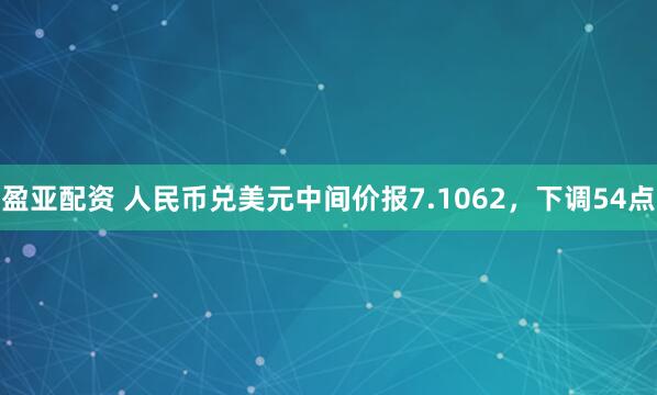 盈亚配资 人民币兑美元中间价报7.1062，下调54点