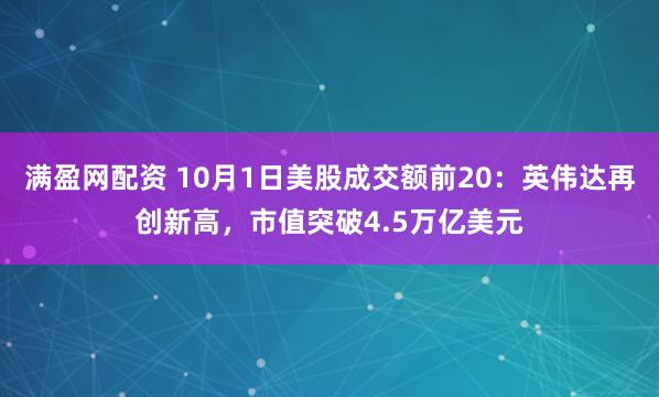 满盈网配资 10月1日美股成交额前20：英伟达再创新高，市值突破4.5万亿美元