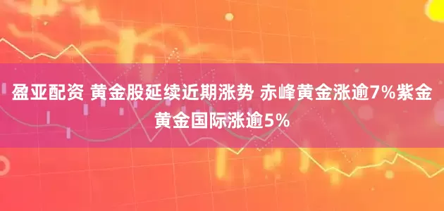 盈亚配资 黄金股延续近期涨势 赤峰黄金涨逾7%紫金黄金国际涨逾5%