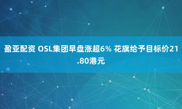 盈亚配资 OSL集团早盘涨超6% 花旗给予目标价21.80港元