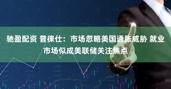 驰盈配资 普徕仕：市场忽略美国通胀威胁 就业市场似成美联储关注焦点