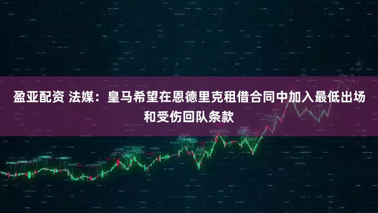 盈亚配资 法媒：皇马希望在恩德里克租借合同中加入最低出场和受伤回队条款