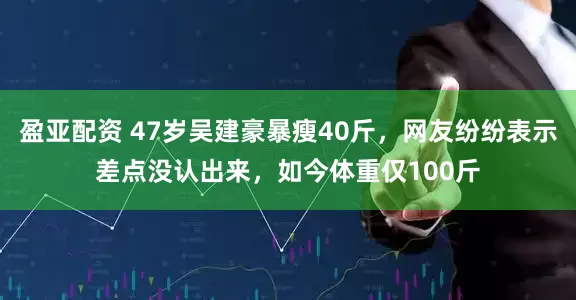 盈亚配资 47岁吴建豪暴瘦40斤，网友纷纷表示差点没认出来，如今体重仅100斤