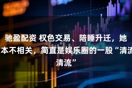 驰盈配资 权色交易、陪睡升迁，她根本不相关，简直是娱乐圈的一股“清流”
