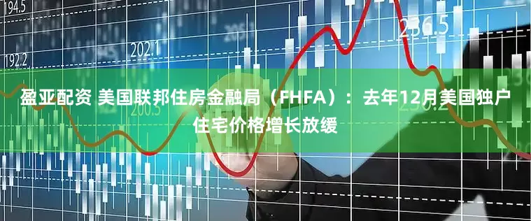 盈亚配资 美国联邦住房金融局（FHFA）：去年12月美国独户住宅价格增长放缓