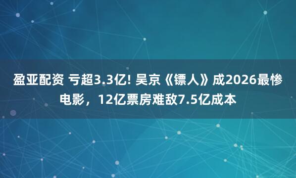盈亚配资 亏超3.3亿! 吴京《镖人》成2026最惨电影，12亿票房难敌7.5亿成本