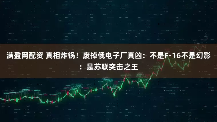 满盈网配资 真相炸锅！废掉俄电子厂真凶：不是F-16不是幻影：是苏联突击之王