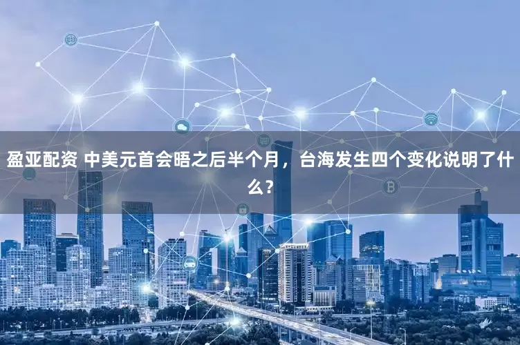 盈亚配资 中美元首会晤之后半个月，台海发生四个变化说明了什么？