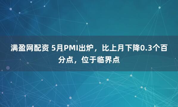 满盈网配资 5月PMI出炉，比上月下降0.3个百分点，位于临界点