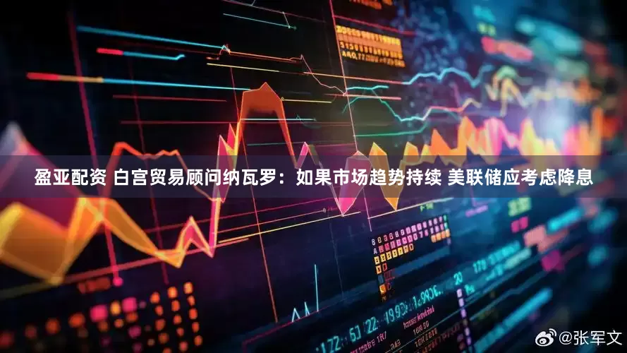 盈亚配资 白宫贸易顾问纳瓦罗：如果市场趋势持续 美联储应考虑降息