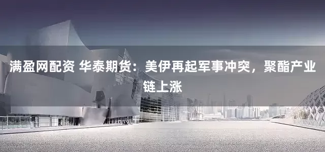 满盈网配资 华泰期货：美伊再起军事冲突，聚酯产业链上涨